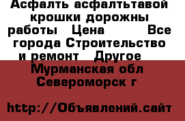 Асфалть асфалтьтавой крошки дорожны работы › Цена ­ 500 - Все города Строительство и ремонт » Другое   . Мурманская обл.,Североморск г.